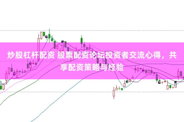 炒股杠杆配资 股票配资论坛投资者交流心得，共享配资策略与经验