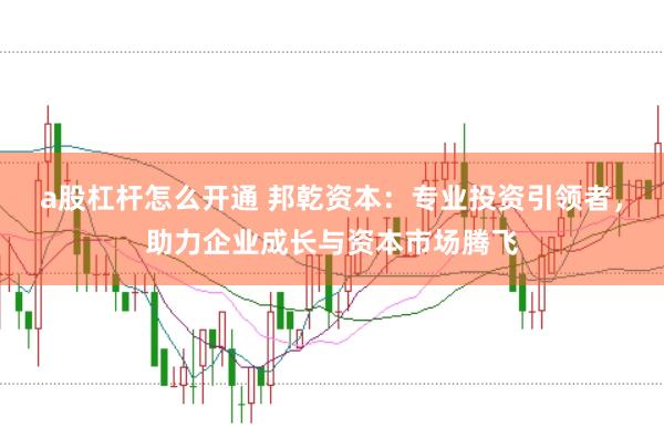 a股杠杆怎么开通 邦乾资本：专业投资引领者，助力企业成长与资本市场腾飞