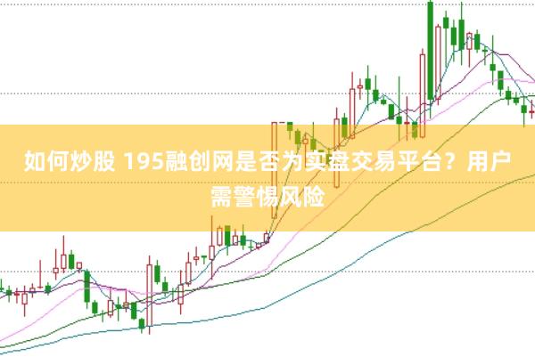 如何炒股 195融创网是否为实盘交易平台？用户需警惕风险