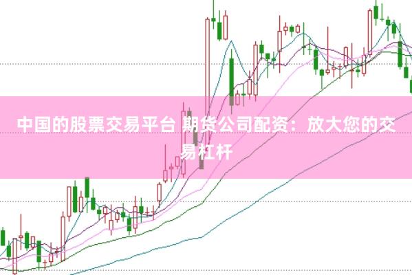 中国的股票交易平台 期货公司配资：放大您的交易杠杆