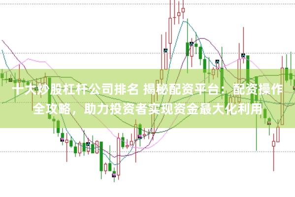 十大炒股杠杆公司排名 揭秘配资平台：配资操作全攻略，助力投资者实现资金最大化利用