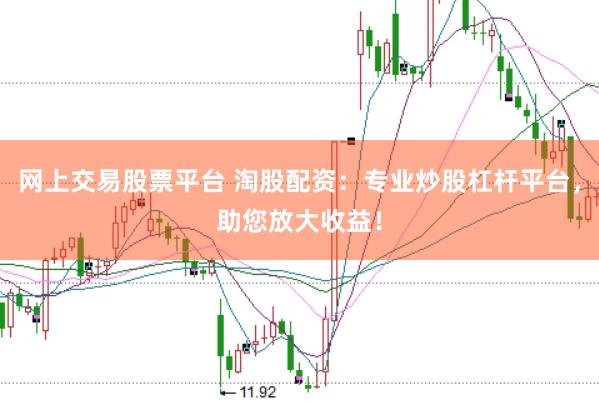 网上交易股票平台 淘股配资：专业炒股杠杆平台，助您放大收益！
