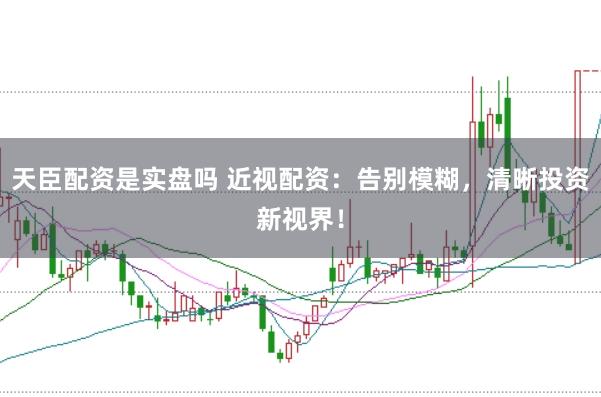 天臣配资是实盘吗 近视配资：告别模糊，清晰投资新视界！