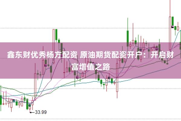 鑫东财优秀杨方配资 原油期货配资开户：开启财富增值之路