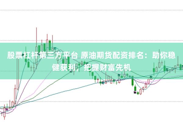 股票杠杆第三方平台 原油期货配资排名：助你稳健获利，把握财富先机