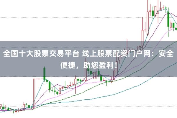全国十大股票交易平台 线上股票配资门户网：安全便捷，助您盈利！