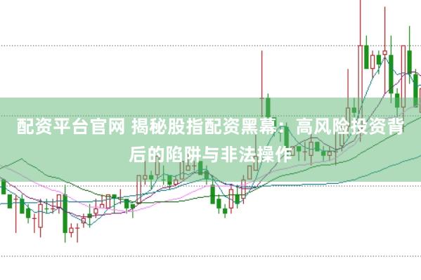 配资平台官网 揭秘股指配资黑幕：高风险投资背后的陷阱与非法操作