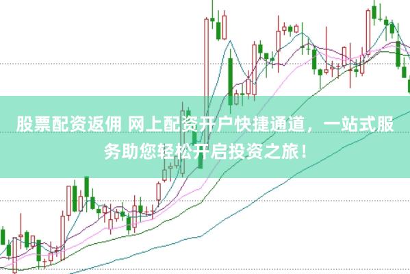 股票配资返佣 网上配资开户快捷通道，一站式服务助您轻松开启投资之旅！