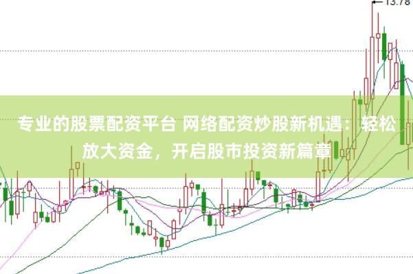 专业的股票配资平台 网络配资炒股新机遇：轻松放大资金，开启股市投资新篇章