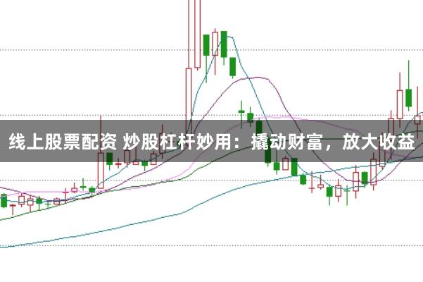 线上股票配资 炒股杠杆妙用：撬动财富，放大收益