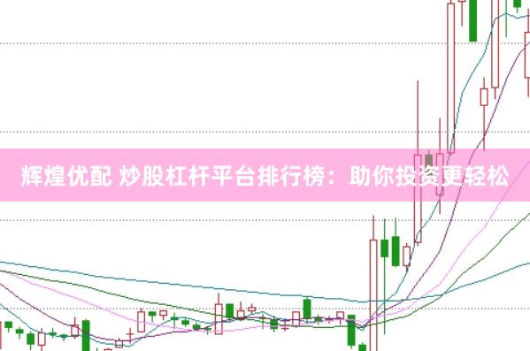 辉煌优配 炒股杠杆平台排行榜：助你投资更轻松