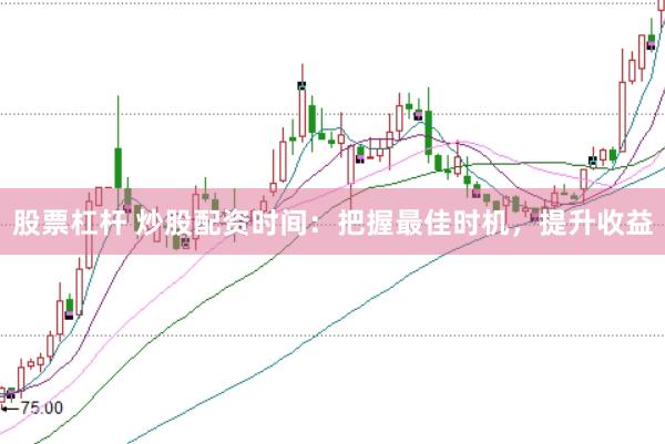 股票杠杆 炒股配资时间：把握最佳时机，提升收益