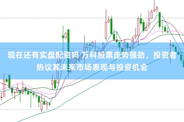 现在还有实盘配资吗 万科股票走势强劲，投资者热议其未来市场表现与投资机会