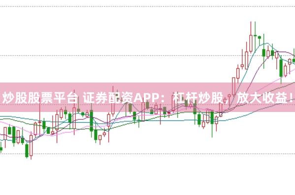 炒股股票平台 证券配资APP：杠杆炒股，放大收益！