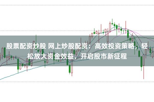 股票配资炒股 网上炒股配资：高效投资策略，轻松放大资金效益，开启股市新征程