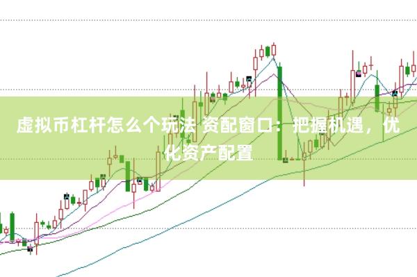 虚拟币杠杆怎么个玩法 资配窗口：把握机遇，优化资产配置