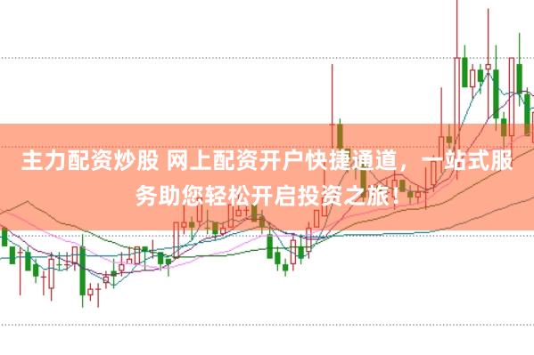 主力配资炒股 网上配资开户快捷通道，一站式服务助您轻松开启投资之旅！