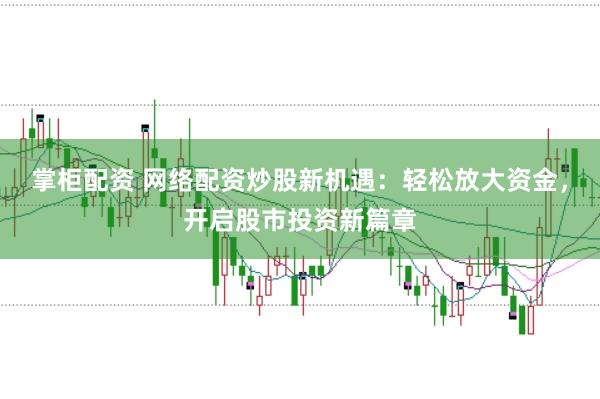 掌柜配资 网络配资炒股新机遇：轻松放大资金，开启股市投资新篇章