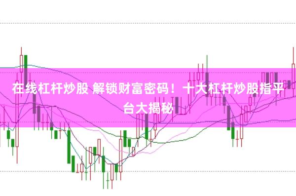 在线杠杆炒股 解锁财富密码！十大杠杆炒股指平台大揭秘