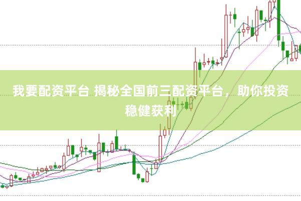 我要配资平台 揭秘全国前三配资平台，助你投资稳健获利