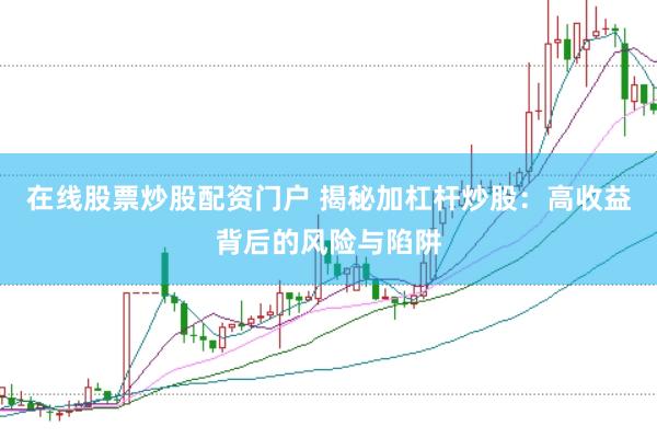 在线股票炒股配资门户 揭秘加杠杆炒股：高收益背后的风险与陷阱