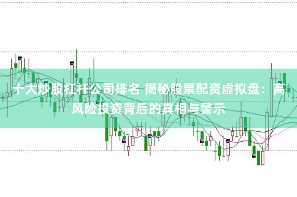 十大炒股杠杆公司排名 揭秘股票配资虚拟盘：高风险投资背后的真相与警示