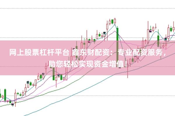 网上股票杠杆平台 鑫东财配资：专业配资服务，助您轻松实现资金增值！
