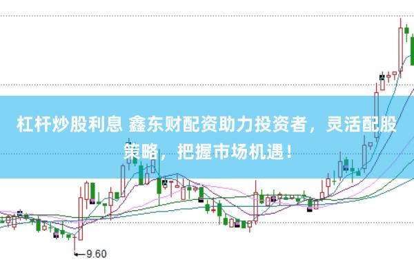 杠杆炒股利息 鑫东财配资助力投资者，灵活配股策略，把握市场机遇！