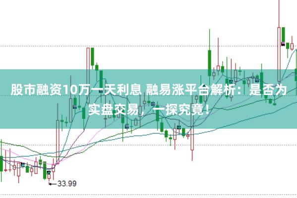 股市融资10万一天利息 融易涨平台解析：是否为实盘交易，一探究竟！