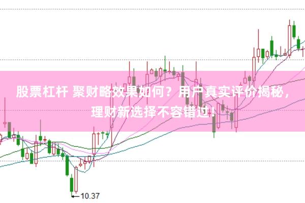 股票杠杆 聚财略效果如何？用户真实评价揭秘，理财新选择不容错过！