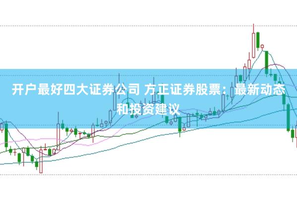 开户最好四大证券公司 方正证券股票：最新动态和投资建议