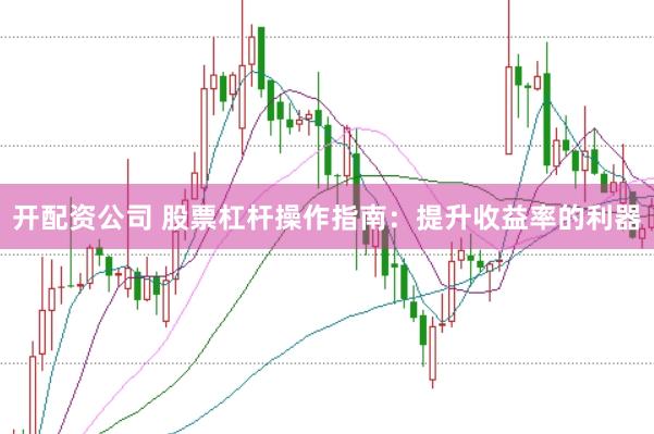 开配资公司 股票杠杆操作指南：提升收益率的利器