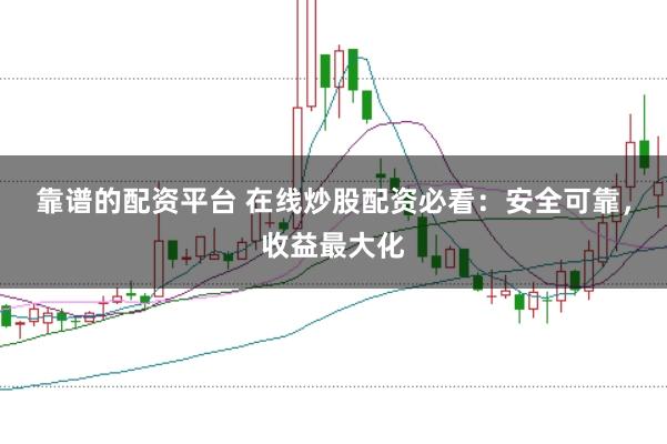 靠谱的配资平台 在线炒股配资必看：安全可靠，收益最大化