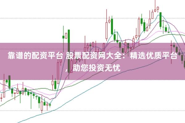 靠谱的配资平台 股票配资网大全：精选优质平台，助您投资无忧