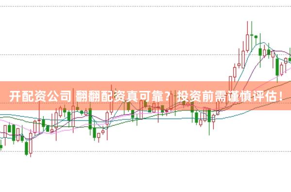 开配资公司 翻翻配资真可靠？投资前需谨慎评估！