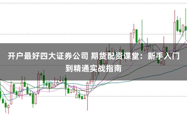 开户最好四大证券公司 期货配资课堂：新手入门到精通实战指南