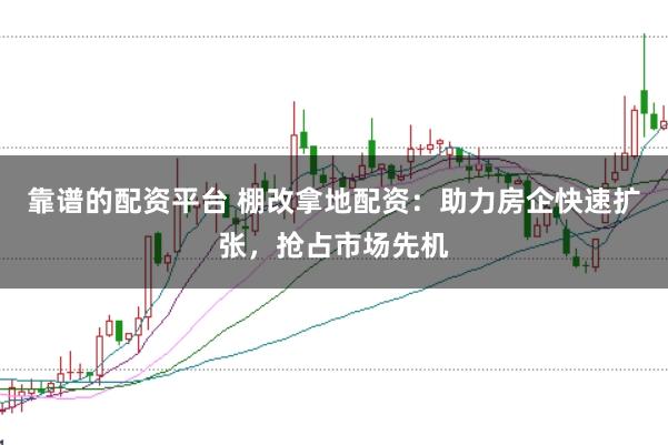靠谱的配资平台 棚改拿地配资：助力房企快速扩张，抢占市场先机