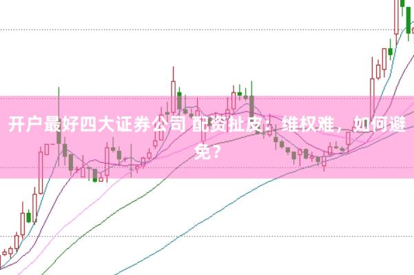 开户最好四大证券公司 配资扯皮：维权难，如何避免？
