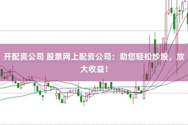 开配资公司 股票网上配资公司：助您轻松炒股，放大收益！