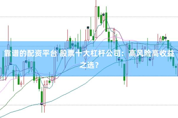 靠谱的配资平台 股票十大杠杆公司：高风险高收益之选？