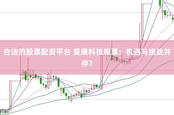 合法的股票配资平台 爱康科技股票：机遇与挑战并存？