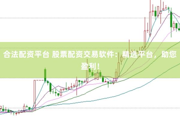 合法配资平台 股票配资交易软件：精选平台，助您盈利！