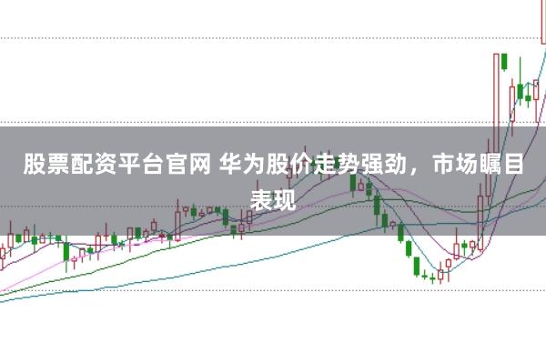 股票配资平台官网 华为股价走势强劲，市场瞩目表现