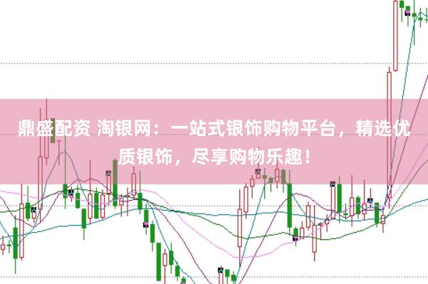 鼎盛配资 淘银网：一站式银饰购物平台，精选优质银饰，尽享购物乐趣！