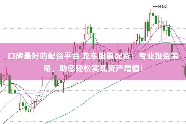 口碑最好的配资平台 龙东股票配资：专业投资策略，助您轻松实现资产增值！