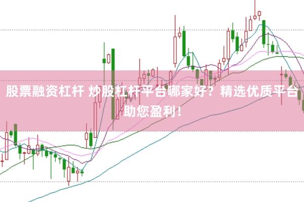 股票融资杠杆 炒股杠杆平台哪家好？精选优质平台助您盈利！