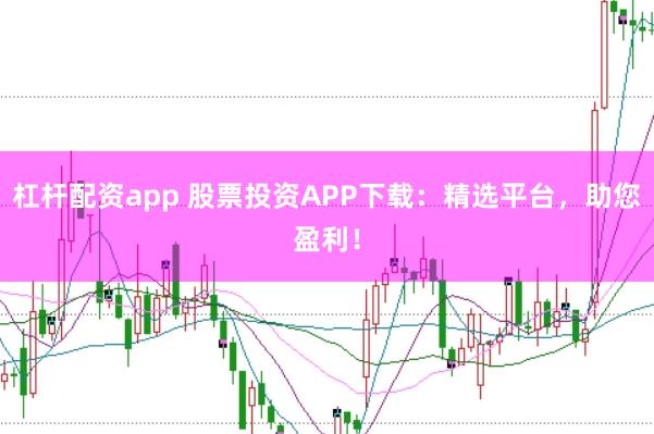 杠杆配资app 股票投资APP下载：精选平台，助您盈利！