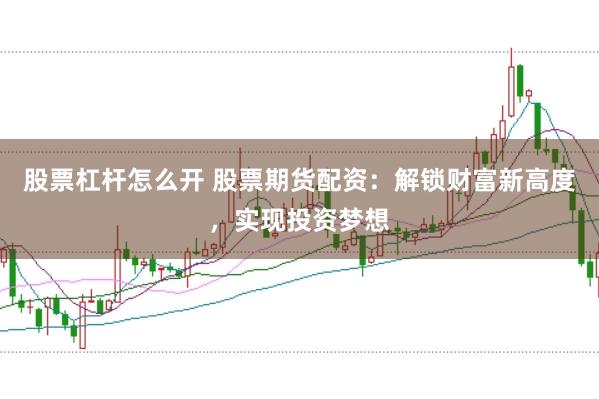 股票杠杆怎么开 股票期货配资：解锁财富新高度，实现投资梦想
