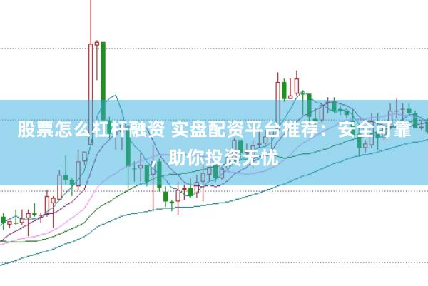 股票怎么杠杆融资 实盘配资平台推荐：安全可靠，助你投资无忧