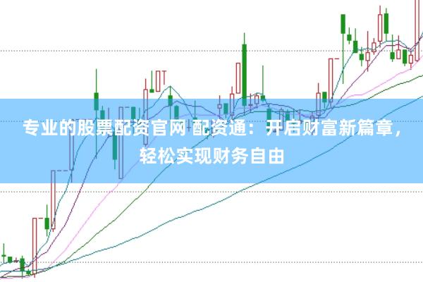专业的股票配资官网 配资通：开启财富新篇章，轻松实现财务自由